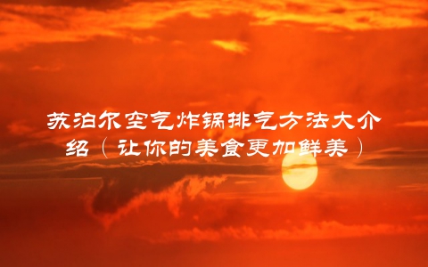 苏泊尔空气炸锅排气方法大介绍（让你的美食更加鲜美）