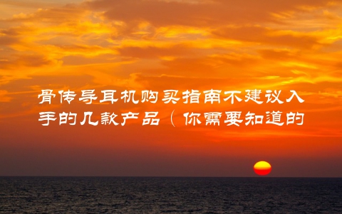 骨传导耳机购买指南不建议入手的几款产品（你需要知道的真相）