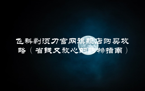 飞科剃须刀官网旗舰店购买攻略（省钱又放心的购物指南）