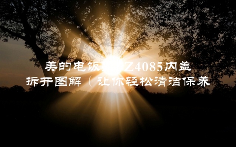 美的电饭煲FZ4085内盖拆开图解（让你轻松清洁保养）