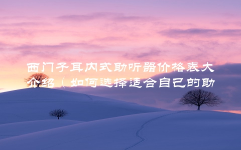 西门子耳内式助听器价格表大介绍（如何选择适合自己的助听器）