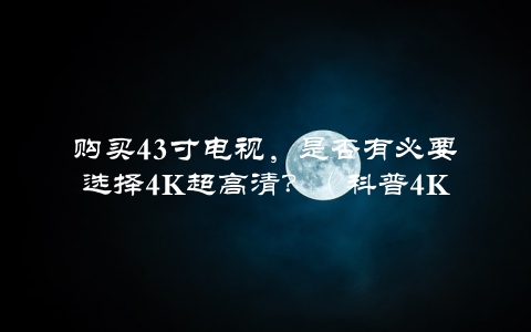 购买43寸电视，是否有必要选择4K超高清？（科普4K技术，帮你做出明智的选择）