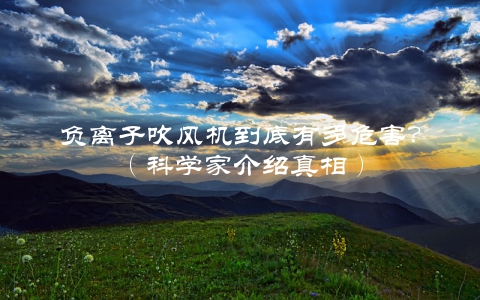 负离子吹风机到底有多危害？（科学家介绍真相）