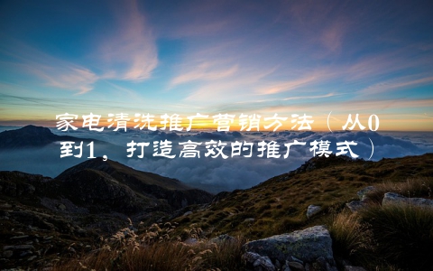 家电清洗推广营销方法（从0到1，打造高效的推广模式）