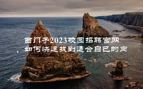 西门子2023校园招聘官网，如何快速找到适合自己的岗位？