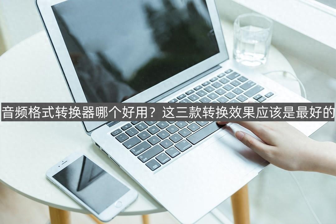 音频格式转换器哪个好用？分享三款效果最好用的给你
