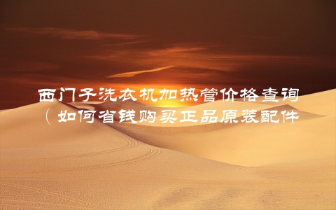 西门子洗衣机加热管价格查询（如何省钱购买正品原装配件）