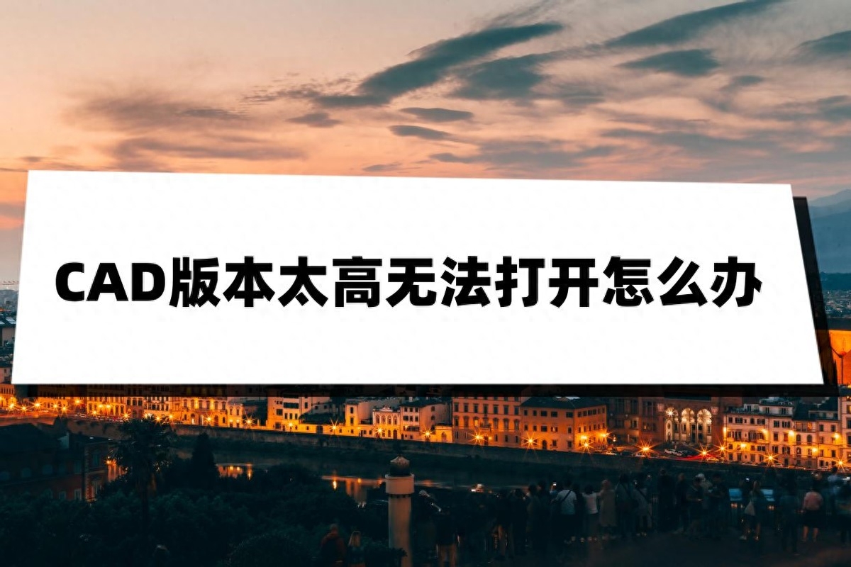 CAD版本太高无法打开怎么办？推荐这三种解决方法