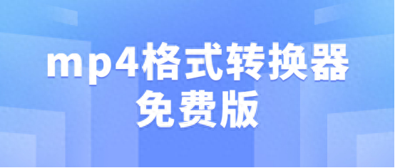 mp4格式转换器有哪些,分享好用免费版的!