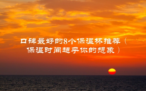 口碑最好的8个保温杯推荐（保温时间超乎你的想象）