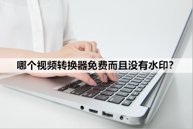 哪个视频转换器免费而且没有水印？这两个软件你一定要知道