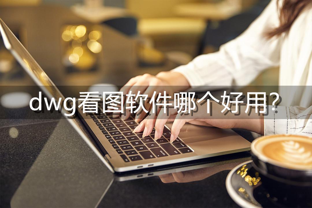 dwg看图软件哪个好用？分享三个实用的图纸查看器