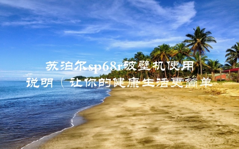 苏泊尔sp68r破壁机使用说明（让你的健康生活更简单）
