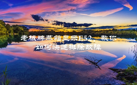 老板牌蒸箱显示E52，教你如何快速排除故障