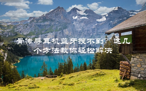 骨传导耳机蓝牙搜不到？这几个方法教你轻松解决