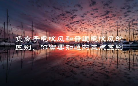 负离子电吹风和普通电吹风的区别，你需要知道的三点区别