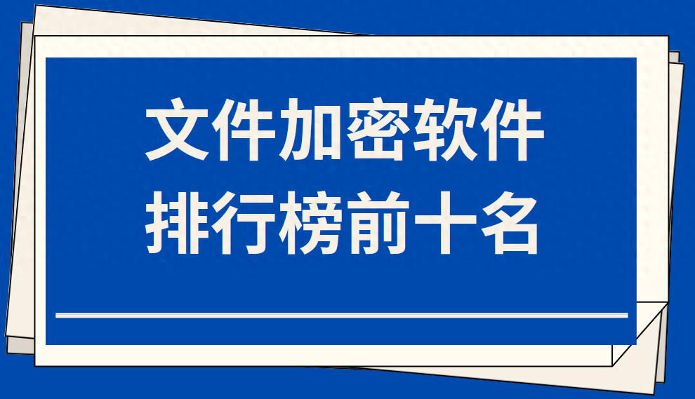 文件加密软件排行榜前十名（文档加密管理软件哪个好用）