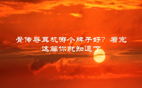 骨传导耳机哪个牌子好？看完这篇你就知道了