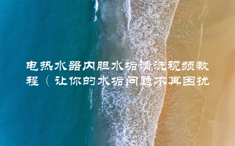 电热水器内胆水垢清洗视频教程（让你的水垢问题不再困扰）