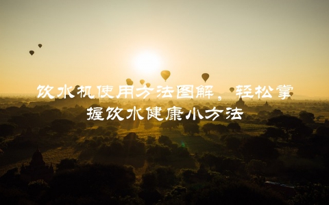 饮水机使用方法图解，轻松掌握饮水健康小方法