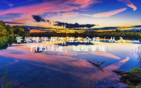 蛋卷棒使用方法大介绍（从入门到精通，轻松掌握）