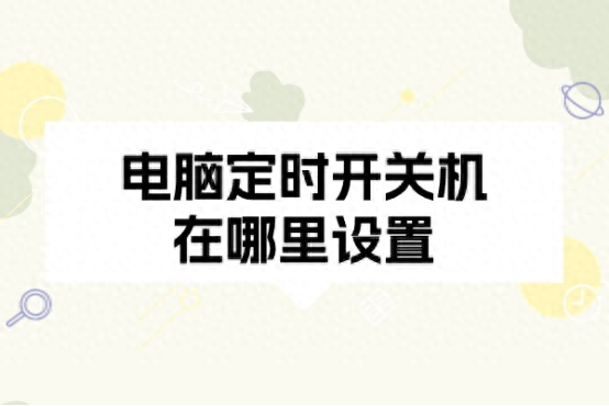 电脑定时开关机在哪里设置?电脑关机前确认文件已保存