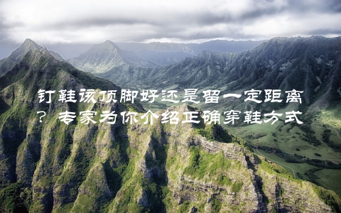钉鞋该顶脚好还是留一定距离？专家为你介绍正确穿鞋方式