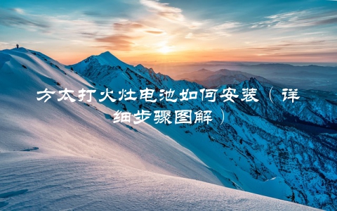方太打火灶电池如何安装（详细步骤图解）