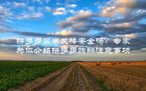 拼多多买卷发棒安全吗？专家为你介绍拼多多购物注意事项