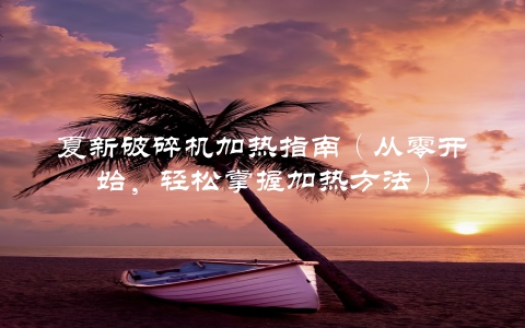 夏新破碎机加热指南（从零开始，轻松掌握加热方法）