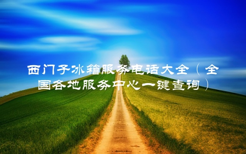 西门子冰箱服务电话大全（全国各地服务中心一键查询）