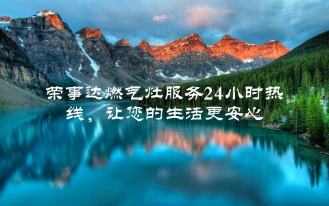 荣事达燃气灶服务24小时热线，让您的生活更安心