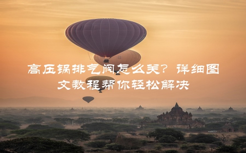 高压锅排气阀怎么关？详细图文教程帮你轻松解决