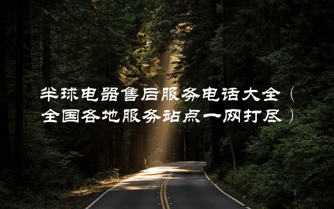 半球电器售后服务电话大全（全国各地服务站点一网打尽）