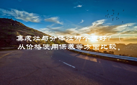 集成灶与分体灶哪个更好？（从价格使用保养等方面比较，给你答案）