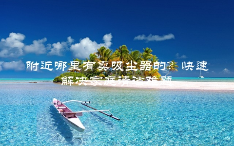 附近哪里有卖吸尘器的？快速解决家庭清洁难题