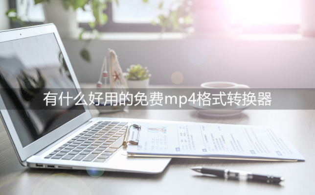 有什么好用的免费mp4格式转换器？格式转换就是这么简单