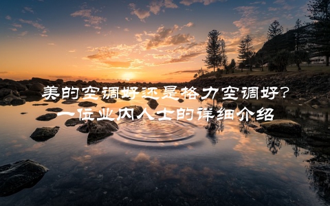 美的空调好还是格力空调好？一位业内人士的详细介绍