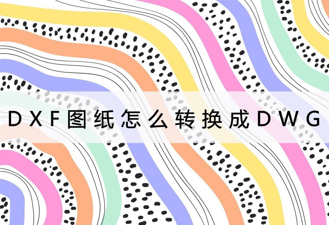 dxf是什么文件格式（dxf转dwg格式转换器）