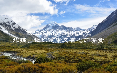 苏泊尔kd37d804空气炸锅，让你健康又省心的美食利器