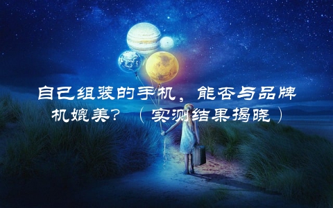 自己组装的手机，能否与品牌机媲美？（实测结果揭晓）