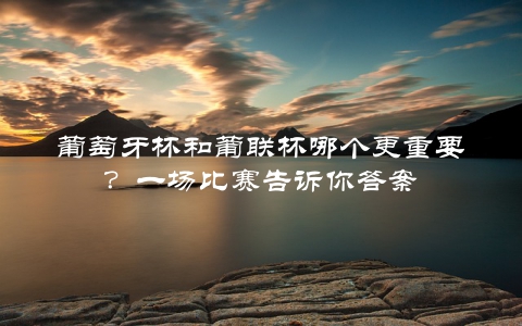 葡萄牙杯和葡联杯哪个更重要？一场比赛告诉你答案