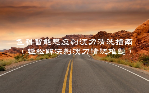 飞科智能感应剃须刀清洗指南（轻松解决剃须刀清洗难题）