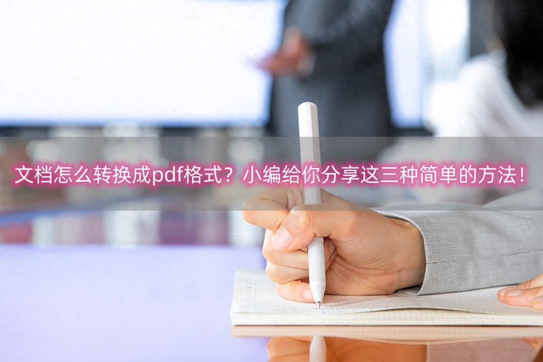 文档怎么转换成pdf格式?小编给你分享这三种简单的方法!