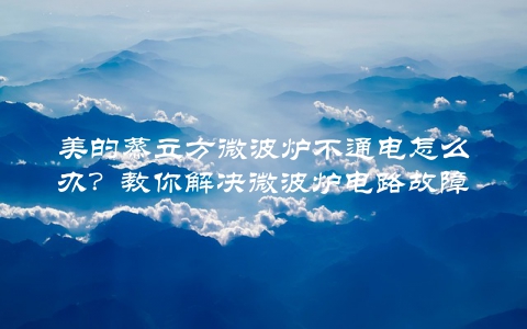 美的蒸立方微波炉不通电怎么办？教你解决微波炉电路故障问题