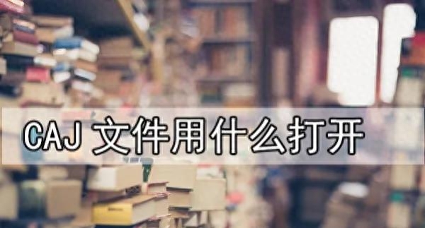 caj文件用什么打开?教你如何打开CAJ文件