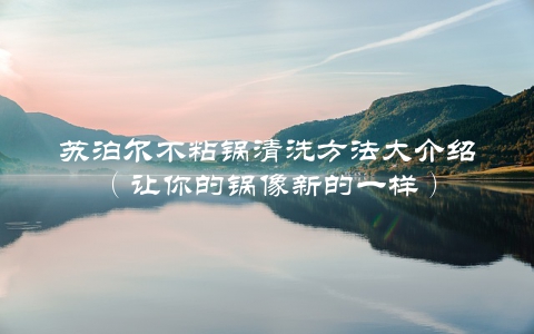 苏泊尔不粘锅清洗方法大介绍（让你的锅像新的一样）