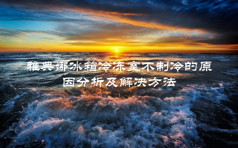雅典娜冰箱冷冻室不制冷的原因分析及解决方法