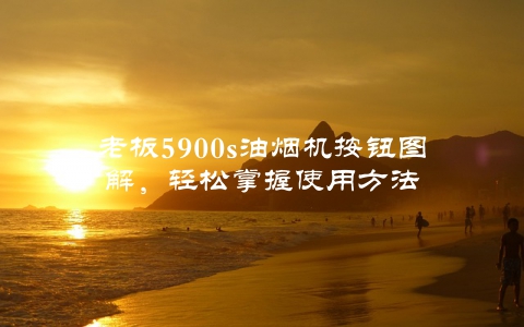 老板5900s油烟机按钮图解，轻松掌握使用方法