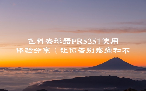 飞科去球器FR5251使用体验分享（让你告别疼痛和不适）